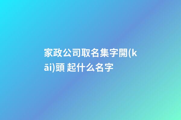 家政公司取名集字開(kāi)頭 起什么名字-第1張-公司起名-玄機(jī)派